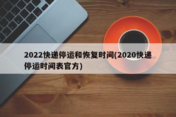 2022快递停运和恢复时间(2020快递停运时间表官方)