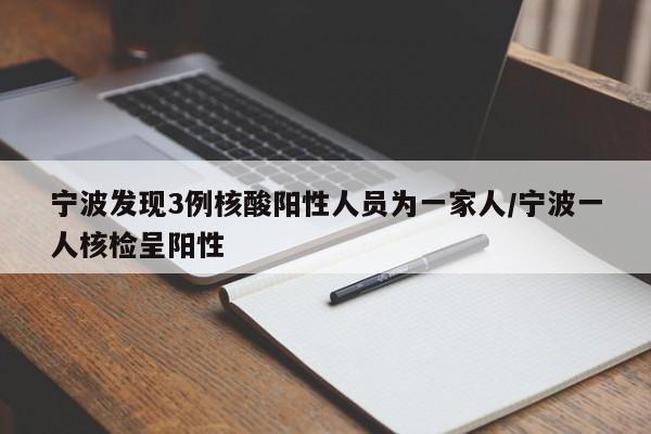 宁波发现3例核酸阳性人员为一家人/宁波一人核检呈阳性