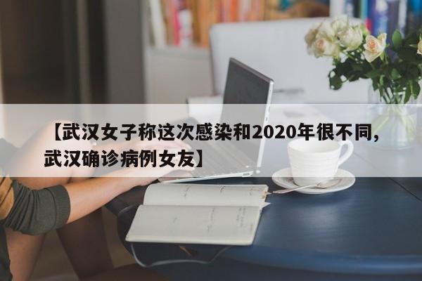 【武汉女子称这次感染和2020年很不同,武汉确诊病例女友】