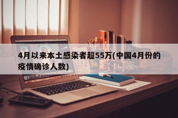 4月以来本土感染者超55万(中国4月份的疫情确诊人数)