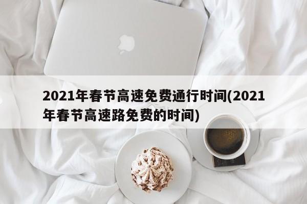 2021年春节高速免费通行时间(2021年春节高速路免费的时间)