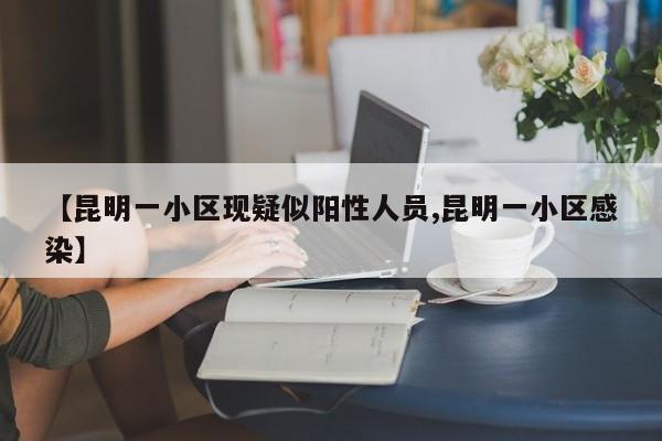 【昆明一小区现疑似阳性人员,昆明一小区感染】