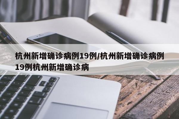 杭州新增确诊病例19例/杭州新增确诊病例19例杭州新增确诊病