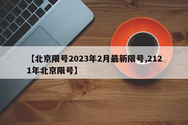 【北京限号2023年2月最新限号,2121年北京限号】