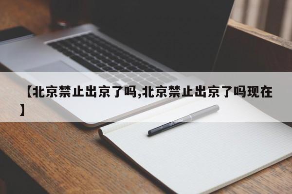 【北京禁止出京了吗,北京禁止出京了吗现在】