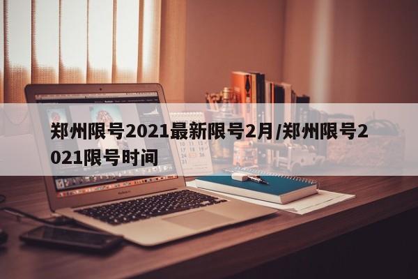 郑州限号2021最新限号2月/郑州限号2021限号时间