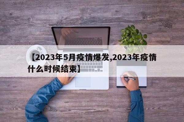 【2023年5月疫情爆发,2023年疫情什么时候结束】