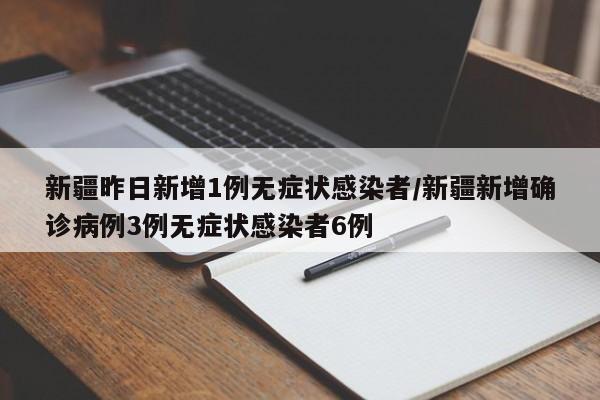 新疆昨日新增1例无症状感染者/新疆新增确诊病例3例无症状感染者6例