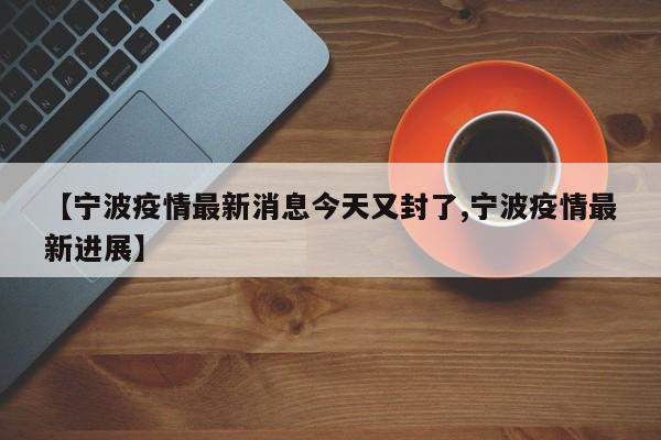 【宁波疫情最新消息今天又封了,宁波疫情最新进展】