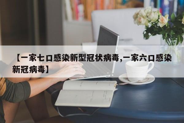 【一家七口感染新型冠状病毒,一家六口感染新冠病毒】