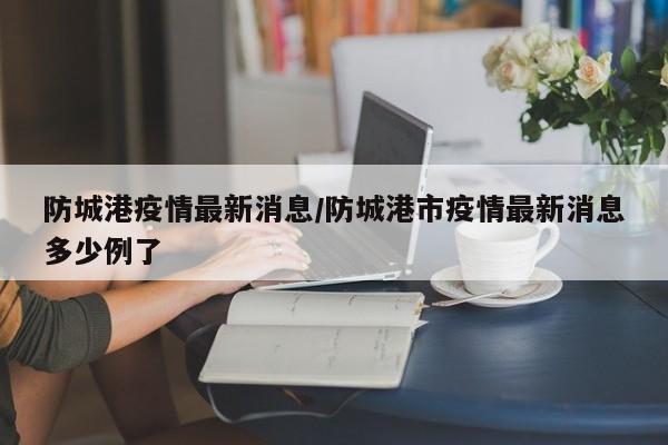 防城港疫情最新消息/防城港市疫情最新消息多少例了