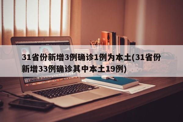 31省份新增3例确诊1例为本土(31省份新增33例确诊其中本土19例)