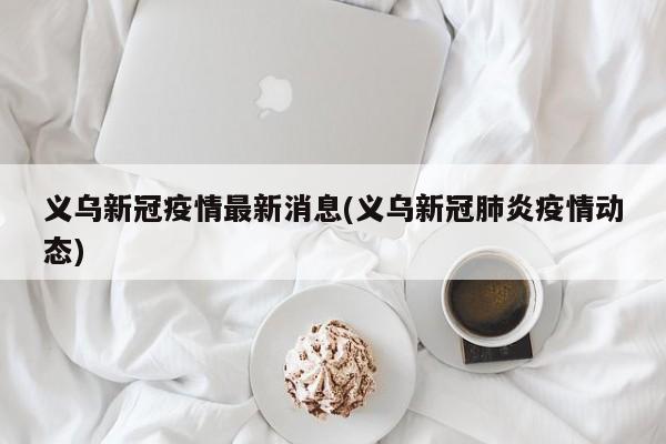 义乌新冠疫情最新消息(义乌新冠肺炎疫情动态)