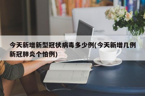 今天新增新型冠状病毒多少例(今天新增几例新冠肺炎个怕例)