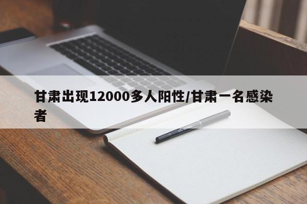 甘肃出现12000多人阳性/甘肃一名感染者