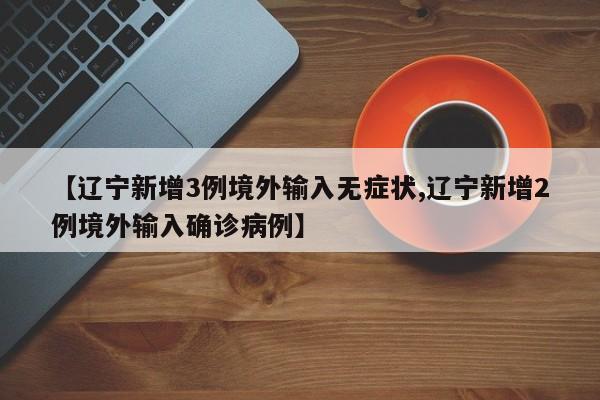 【辽宁新增3例境外输入无症状,辽宁新增2例境外输入确诊病例】
