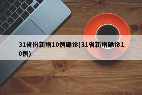 31省份新增10例确诊(31省新增确诊10例)