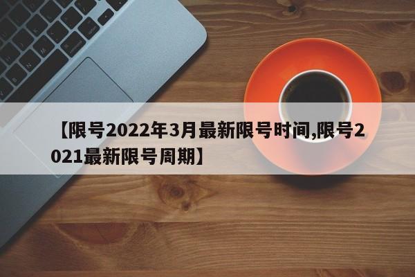 【限号2022年3月最新限号时间,限号2021最新限号周期】