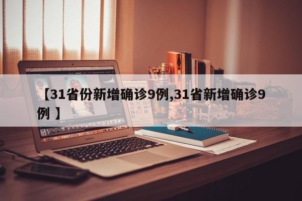 【31省份新增确诊9例,31省新增确诊9例 】