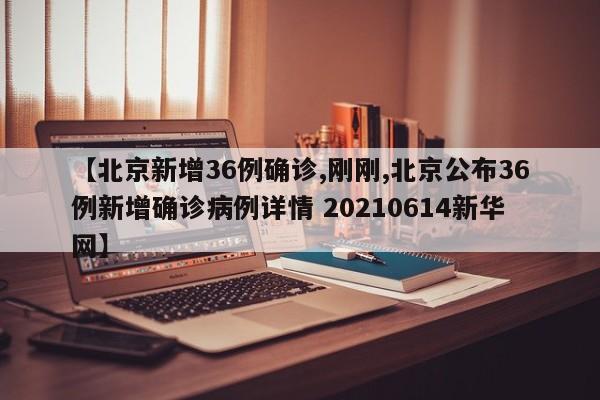 【北京新增36例确诊,刚刚,北京公布36例新增确诊病例详情 20210614新华网】