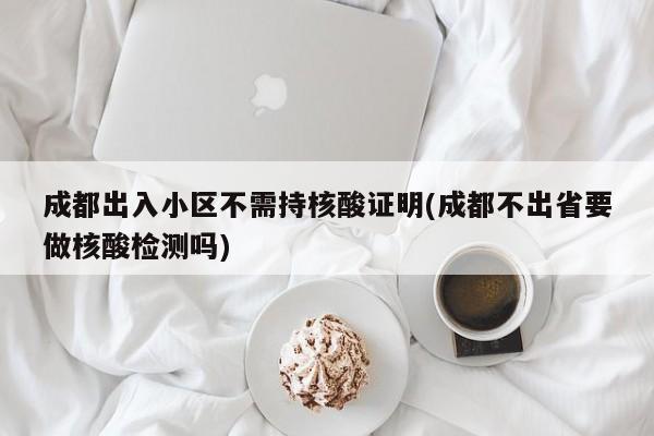 成都出入小区不需持核酸证明(成都不出省要做核酸检测吗)