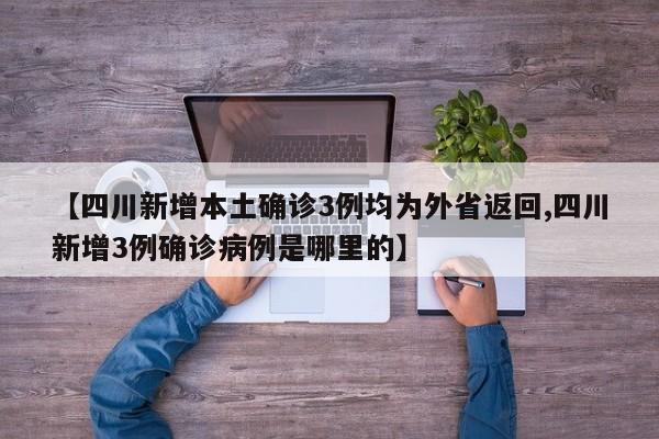 【四川新增本土确诊3例均为外省返回,四川新增3例确诊病例是哪里的】