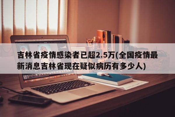 吉林省疫情感染者已超2.5万(全国疫情最新消息吉林省现在疑似病历有多少人)