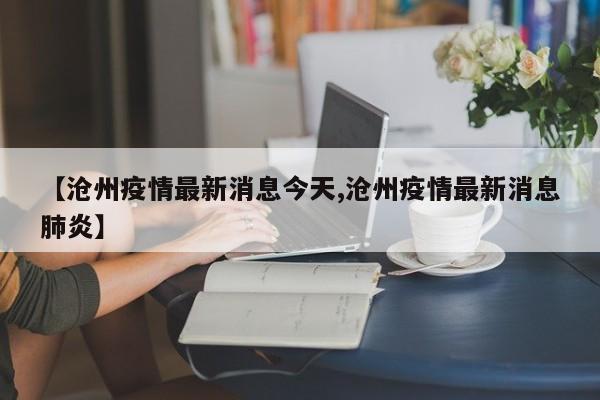 【沧州疫情最新消息今天,沧州疫情最新消息肺炎】