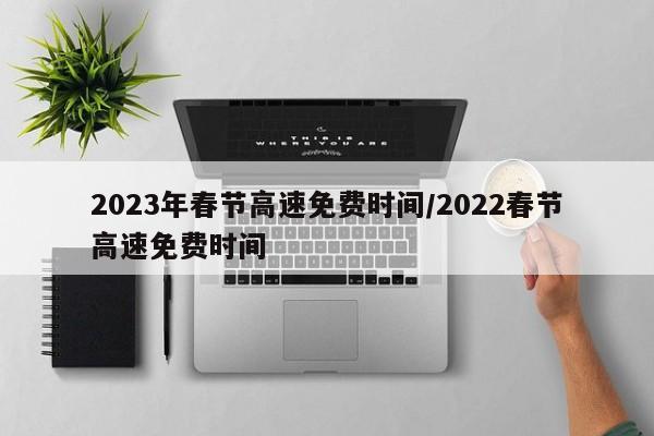 2023年春节高速免费时间/2022春节高速免费时间