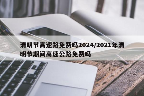 清明节高速路免费吗2024/2021年清明节期间高速公路免费吗