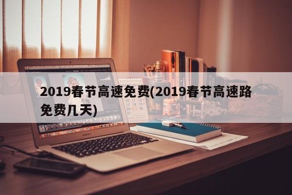 2019春节高速免费(2019春节高速路免费几天)
