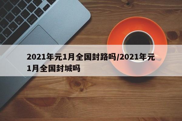 2021年元1月全国封路吗/2021年元1月全国封城吗