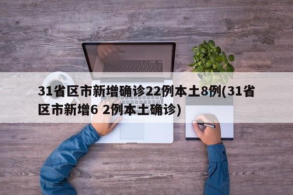 31省区市新增确诊22例本土8例(31省区市新增6 2例本土确诊)