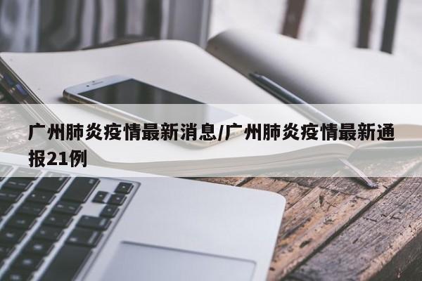 广州肺炎疫情最新消息/广州肺炎疫情最新通报21例