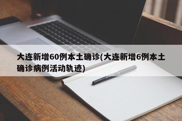 大连新增60例本土确诊(大连新增6例本土确诊病例活动轨迹)