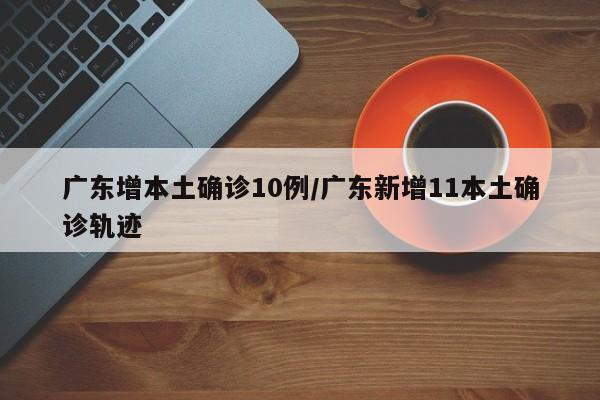 广东增本土确诊10例/广东新增11本土确诊轨迹