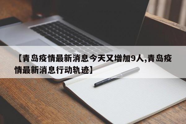 【青岛疫情最新消息今天又增加9人,青岛疫情最新消息行动轨迹】