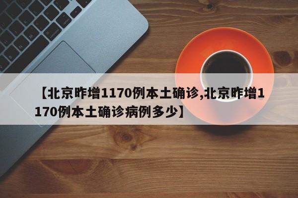 【北京昨增1170例本土确诊,北京昨增1170例本土确诊病例多少】