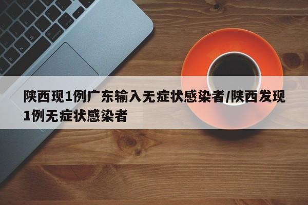 陕西现1例广东输入无症状感染者/陕西发现1例无症状感染者