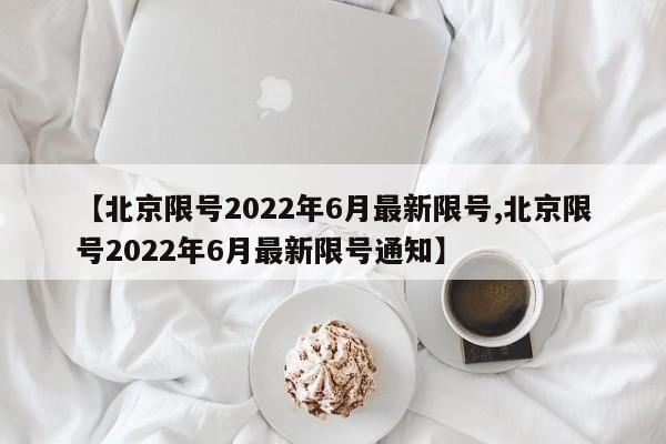 【北京限号2022年6月最新限号,北京限号2022年6月最新限号通知】