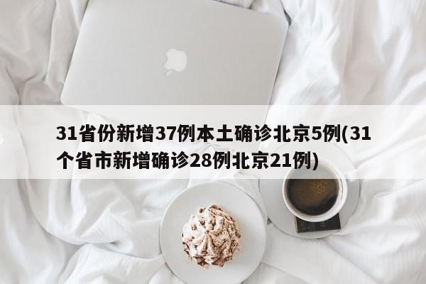 31省份新增37例本土确诊北京5例(31个省市新增确诊28例北京21例)